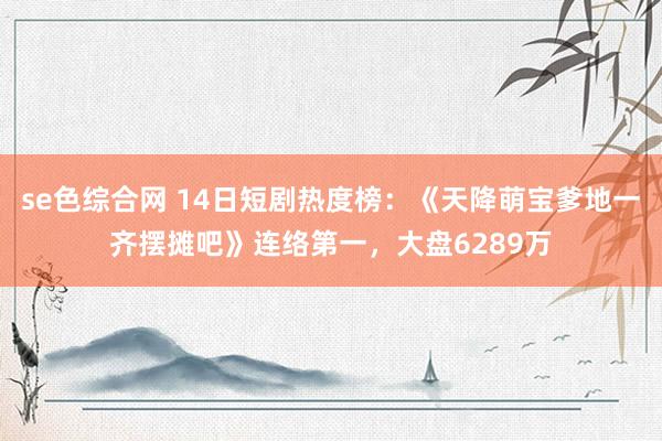 se色综合网 14日短剧热度榜：《天降萌宝爹地一齐摆摊吧》连络第一，大盘6289万