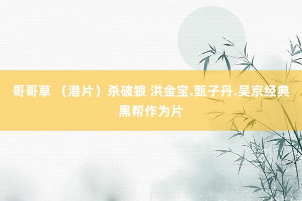 哥哥草 （港片）杀破狼 洪金宝.甄子丹.吴京经典黑帮作为片