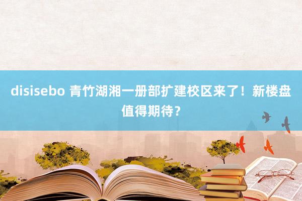 disisebo 青竹湖湘一册部扩建校区来了！新楼盘值得期待？